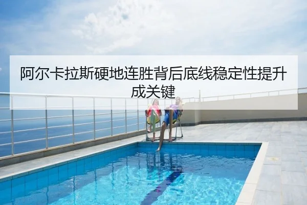 阿尔卡拉斯硬地连胜背后底线稳定性提升成关键