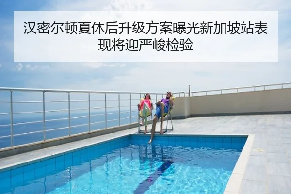 汉密尔顿夏休后升级方案曝光新加坡站表现将迎严峻检验