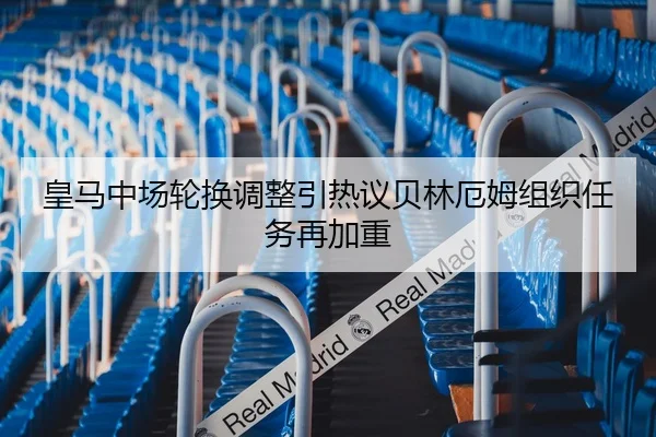 皇马中场轮换调整引热议贝林厄姆组织任务再加重