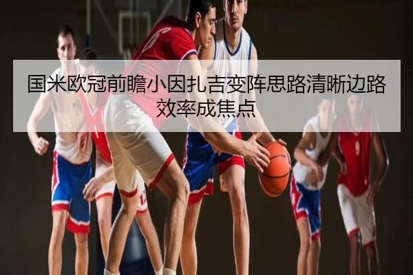 国米欧冠前瞻小因扎吉变阵思路清晰边路效率成焦点