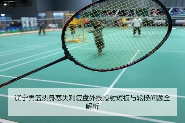 辽宁男篮热身赛失利复盘外线投射短板与轮换问题全解析