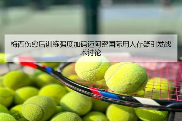 梅西伤愈后训练强度加码迈阿密国际用人存疑引发战术讨论