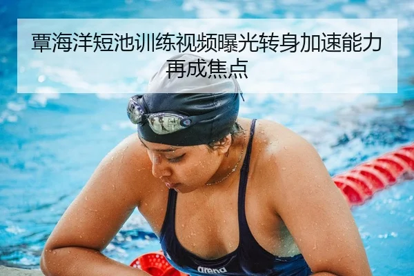 覃海洋短池训练视频曝光转身加速能力再成焦点