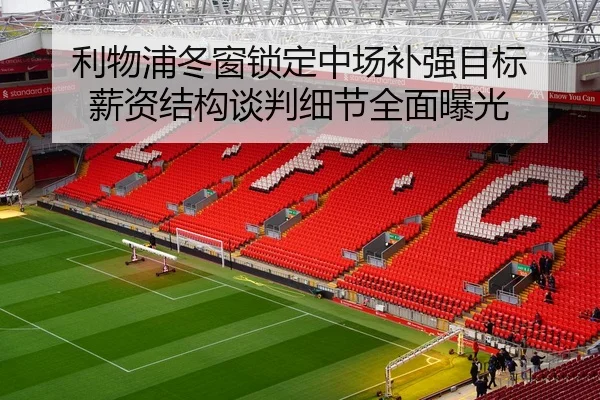 利物浦冬窗锁定中场补强目标 薪资结构谈判细节全面曝光