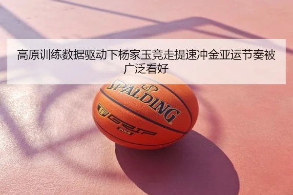 高原训练数据驱动下杨家玉竞走提速冲金亚运节奏被广泛看好