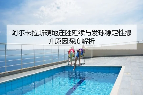 阿尔卡拉斯硬地连胜延续与发球稳定性提升原因深度解析