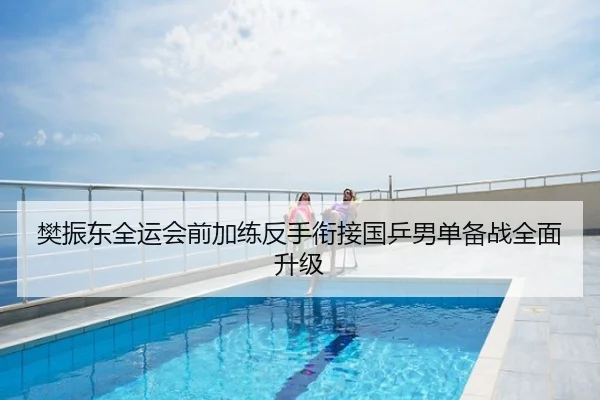 樊振东全运会前加练反手衔接国乒男单备战全面升级