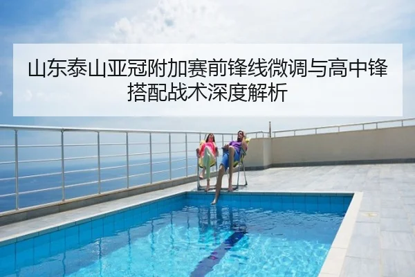 山东泰山亚冠附加赛前锋线微调与高中锋搭配战术深度解析